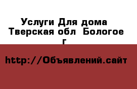 Услуги Для дома. Тверская обл.,Бологое г.